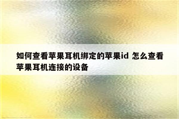 如何查看苹果耳机绑定的苹果id 怎么查看苹果耳机连接的设备