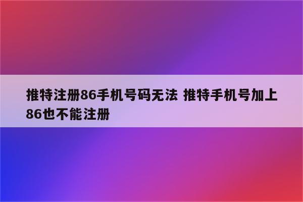 推特注册86手机号码无法 推特手机号加上86也不能注册