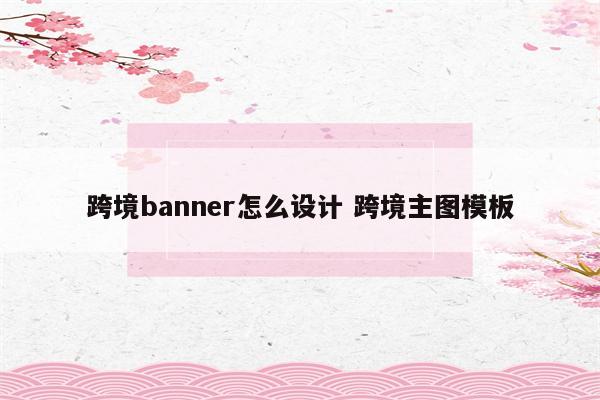 跨境banner怎么设计 跨境主图模板