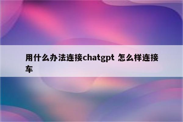 用什么办法连接chatgpt 怎么样连接车