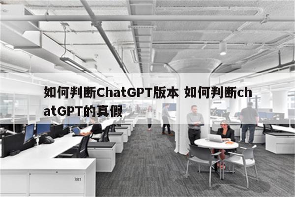 如何判断ChatGPT版本 如何判断chatGPT的真假