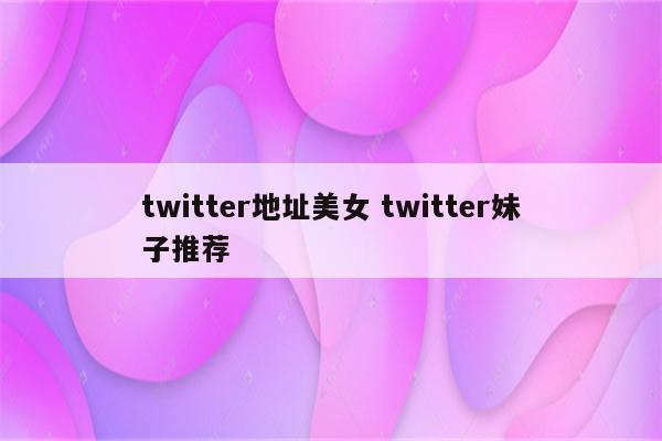 twitter地址美女 twitter妹子推荐