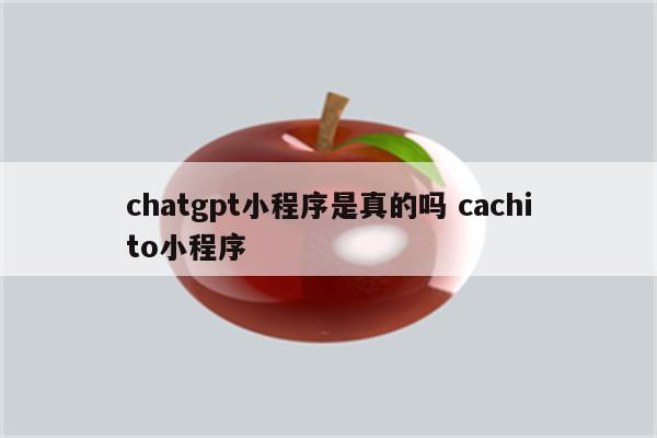 chatgpt小程序是真的吗 cachito小程序