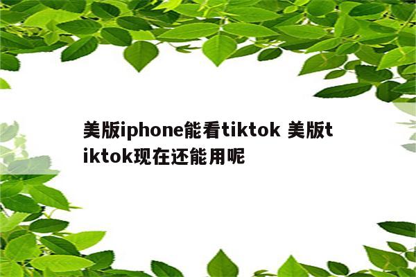 美版iphone能看tiktok 美版tiktok现在还能用呢