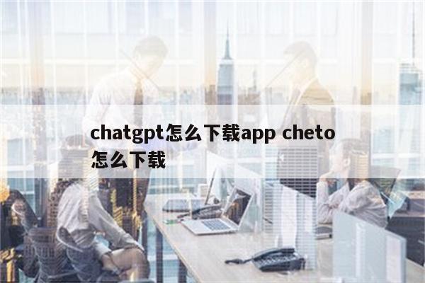 chatgpt怎么下载app cheto怎么下载