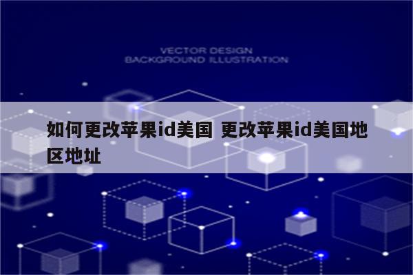 如何更改苹果id美国 更改苹果id美国地区地址