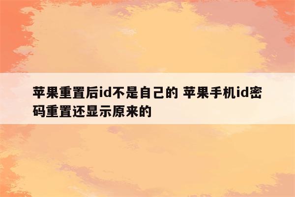 苹果重置后id不是自己的 苹果手机id密码重置还显示原来的