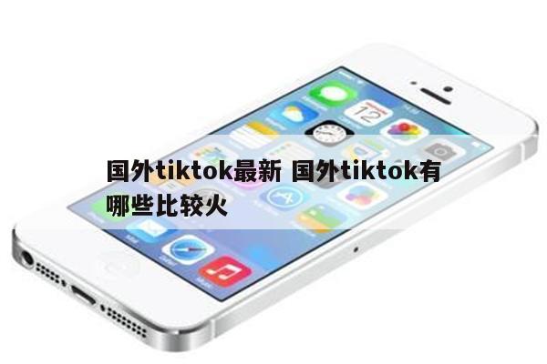 国外tiktok最新 国外tiktok有哪些比较火