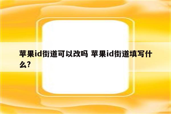 苹果id街道可以改吗 苹果id街道填写什么?