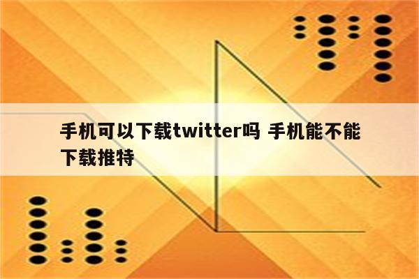 手机可以下载twitter吗 手机能不能下载推特