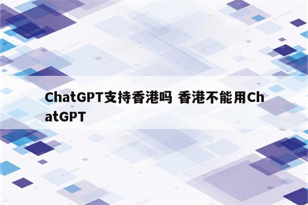 ChatGPT支持香港吗 香港不能用ChatGPT