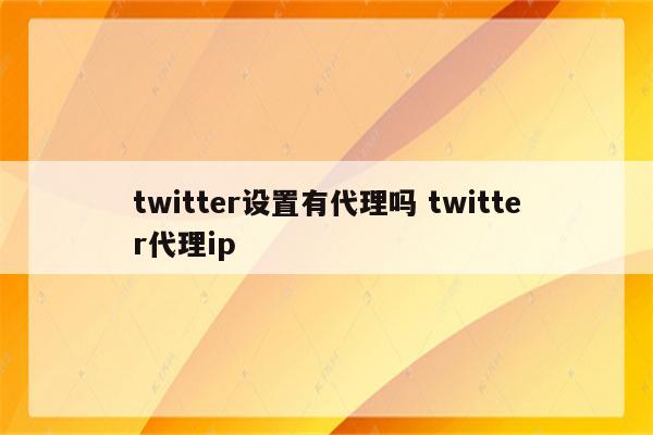 twitter设置有代理吗 twitter代理ip