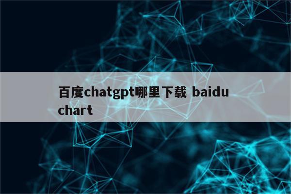 百度chatgpt哪里下载 baidu chart