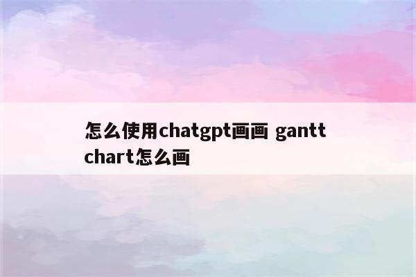 怎么使用chatgpt画画 gantt chart怎么画