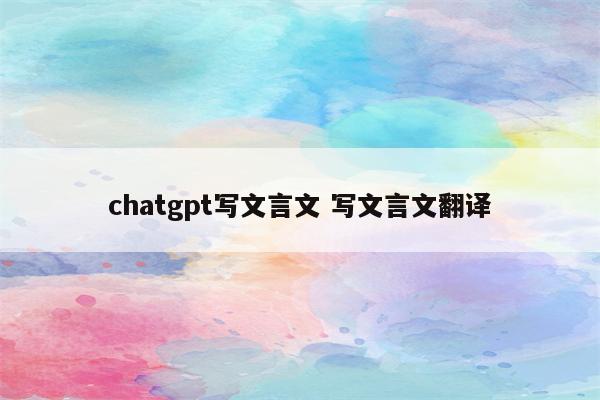 chatgpt写文言文 写文言文翻译