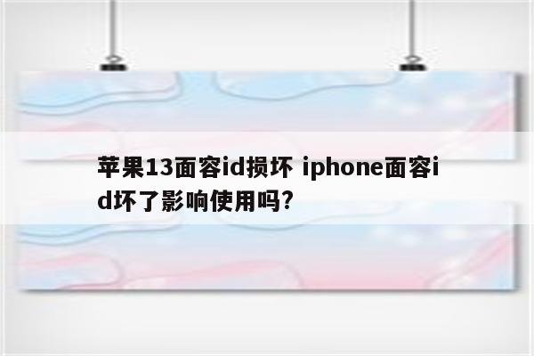 苹果13面容id损坏 iphone面容id坏了影响使用吗?