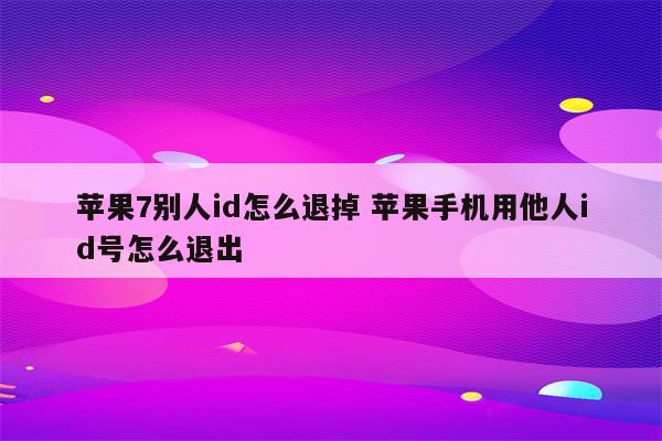 苹果7别人id怎么退掉 苹果手机用他人id号怎么退出