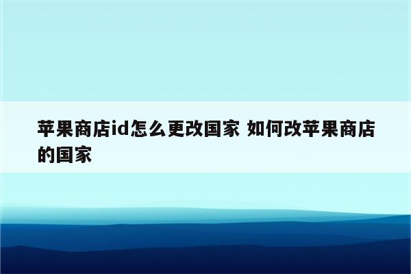 苹果商店id怎么更改国家 如何改苹果商店的国家