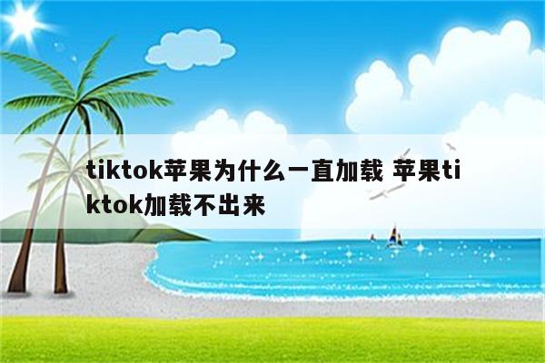 tiktok苹果为什么一直加载 苹果tiktok加载不出来