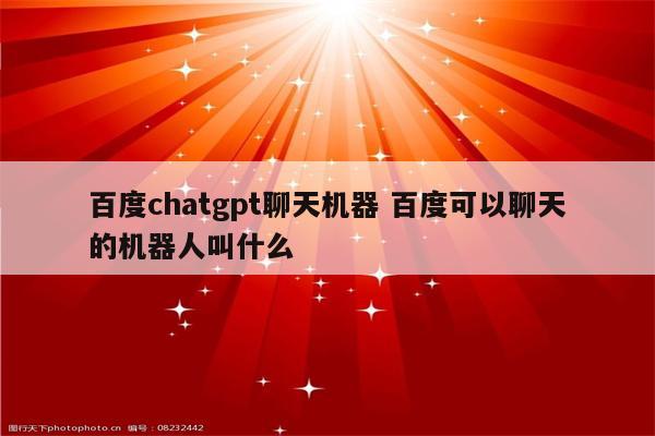 百度chatgpt聊天机器 百度可以聊天的机器人叫什么