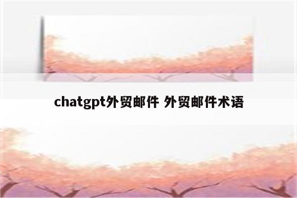 chatgpt外贸邮件 外贸邮件术语