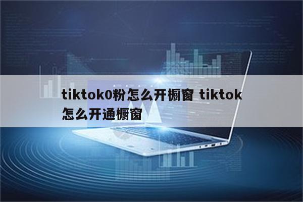 tiktok0粉怎么开橱窗 tiktok怎么开通橱窗