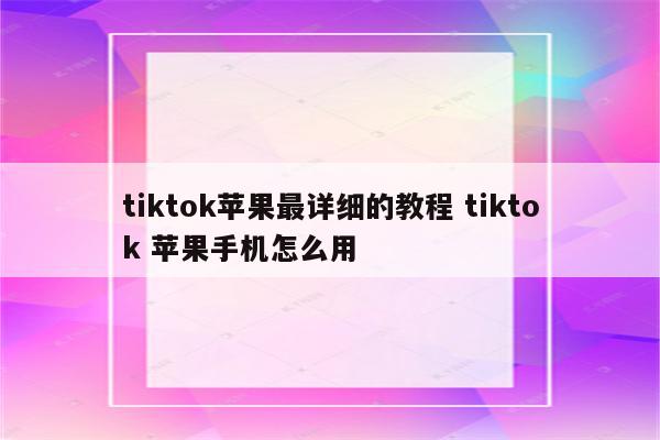 tiktok苹果最详细的教程 tiktok 苹果手机怎么用