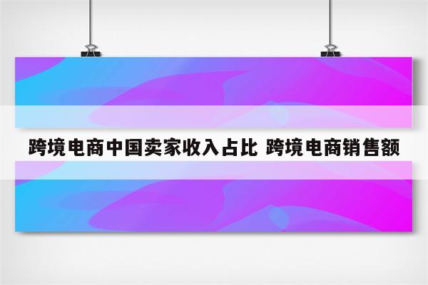 跨境电商中国卖家收入占比 跨境电商销售额