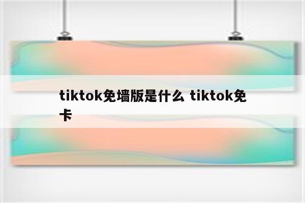 tiktok免墙版是什么 tiktok免卡