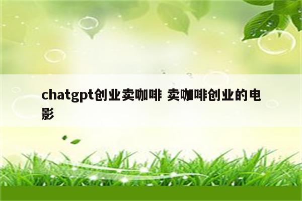 chatgpt创业卖咖啡 卖咖啡创业的电影