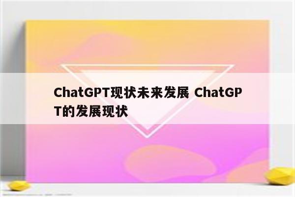 ChatGPT现状未来发展 ChatGPT的发展现状