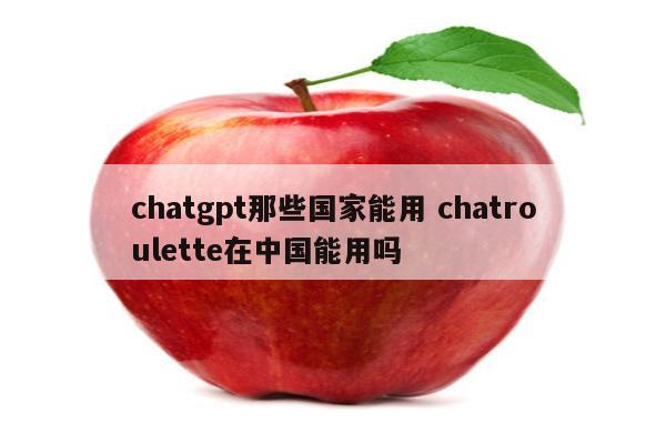 chatgpt那些国家能用 chatroulette在中国能用吗