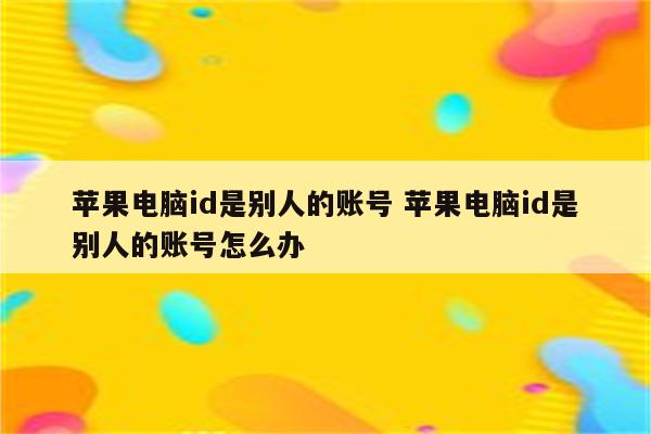 苹果电脑id是别人的账号 苹果电脑id是别人的账号怎么办