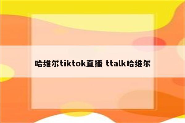 哈维尔tiktok直播 ttalk哈维尔