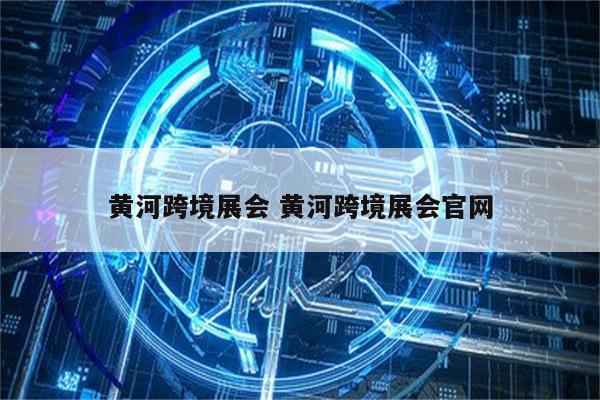 黄河跨境展会 黄河跨境展会官网