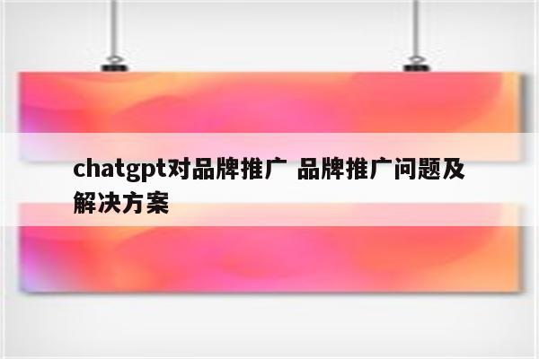 chatgpt对品牌推广 品牌推广问题及解决方案