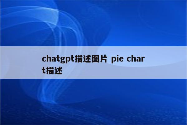 chatgpt描述图片 pie chart描述