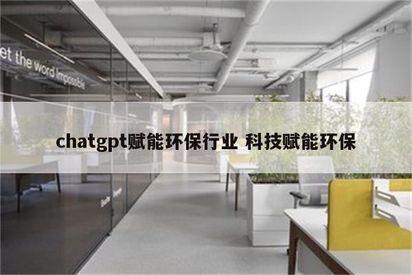 chatgpt赋能环保行业 科技赋能环保