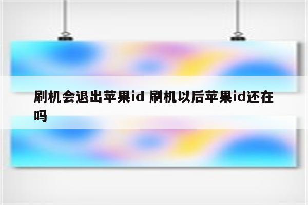 刷机会退出苹果id 刷机以后苹果id还在吗