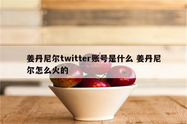 姜丹尼尔twitter账号是什么 姜丹尼尔怎么火的