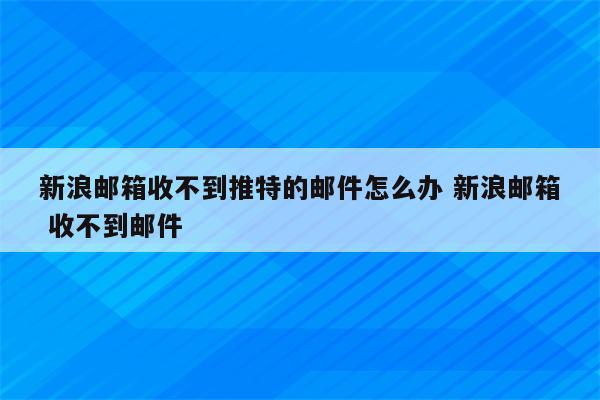 新浪邮箱收不到推特的邮件怎么办 新浪邮箱 收不到邮件