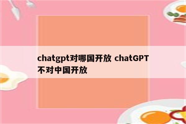 chatgpt对哪国开放 chatGPT不对中国开放