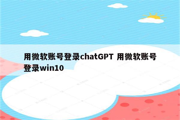 用微软账号登录chatGPT 用微软账号登录win10