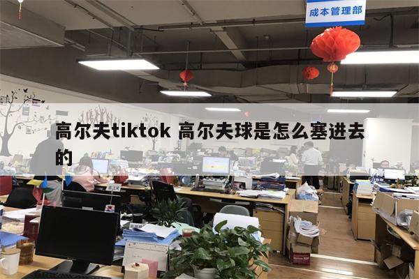 高尔夫tiktok 高尔夫球是怎么塞进去的