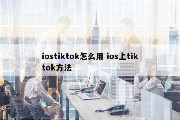 iostiktok怎么用 ios上tiktok方法