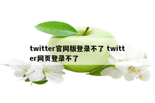 twitter官网版登录不了 twitter网页登录不了