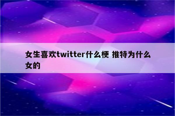 女生喜欢twitter什么梗 推特为什么女的