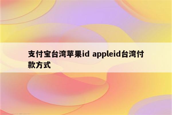 支付宝台湾苹果id appleid台湾付款方式