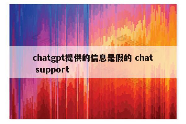 chatgpt提供的信息是假的 chat support