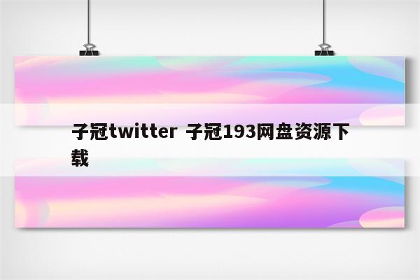 子冠twitter 子冠193网盘资源下载